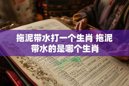 拖泥带水打一个生肖 拖泥带水的是哪个生肖