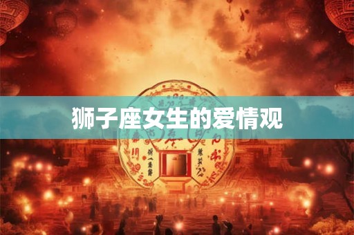 狮子座女生的爱情观 狮子座女生的爱情观