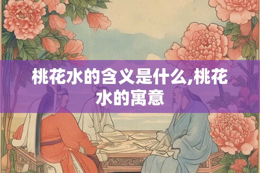 桃花水的含义是什么,桃花水的寓意