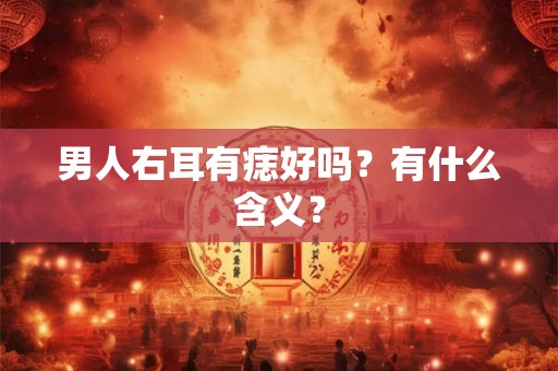 男人右耳有痣好吗？有什么含义？