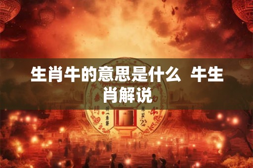 生肖牛的意思是什么 牛生肖解说 生肖牛的意思是什么 牛生肖解说