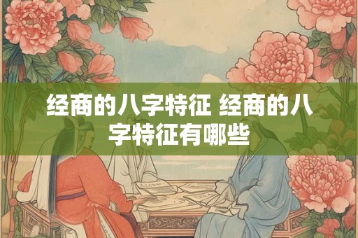 经商的八字特征 经商的八字特征有哪些 经商的八字特征 经商的八字特征有哪些