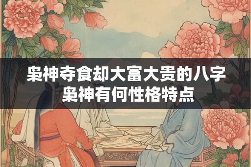 枭神夺食却大富大贵的八字 枭神有何性格特点