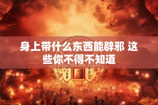 身上带什么东西能辟邪 这些你不得不知道