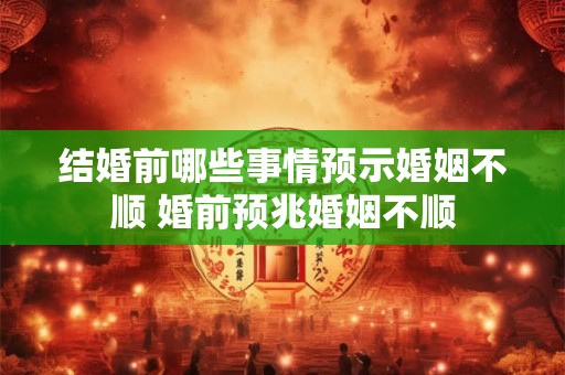 结婚前哪些事情预示婚姻不顺 婚前预兆婚姻不顺 结婚前哪些事情预示婚姻不顺 婚前预兆婚姻不顺