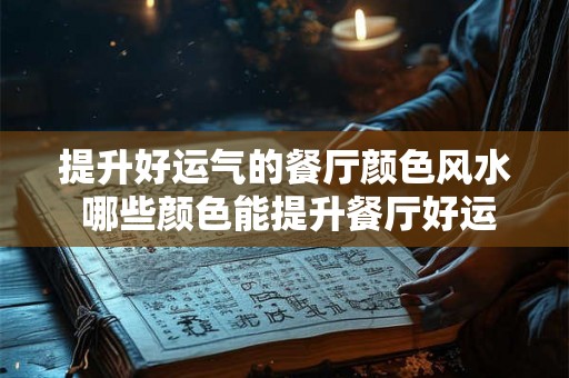 提升好运气的餐厅颜色风水 哪些颜色能提升餐厅好运气的风水