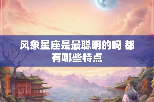 风象星座是最聪明的吗 都有哪些特点 风象星座是最聪明的吗 都有哪些特点