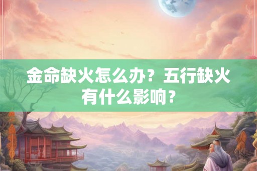 金命缺火怎么办？五行缺火有什么影响？