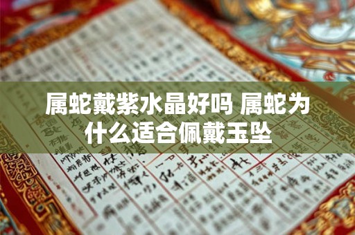 属蛇戴紫水晶好吗 属蛇为什么适合佩戴玉坠