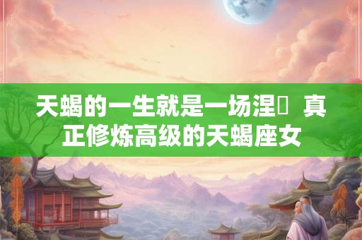 天蝎的一生就是一场涅槃  真正修炼高级的天蝎座女