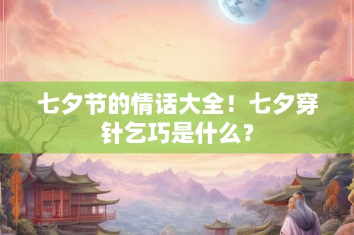 七夕节的情话大全！七夕穿针乞巧是什么？