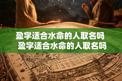 盈字适合水命的人取名吗  盈字适合水命的人取名吗