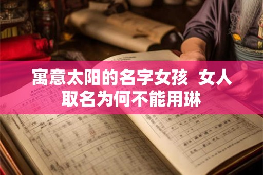寓意太阳的名字女孩 女人取名为何不能用琳 寓意太阳的名字女孩 女人取名为何不能用琳