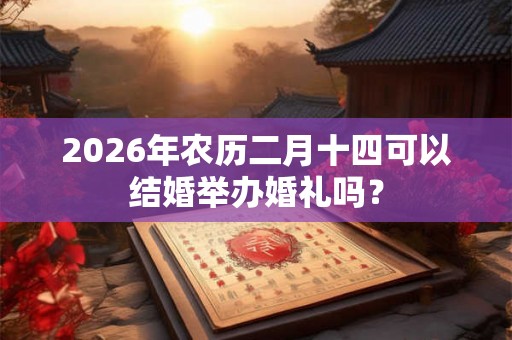 2026年农历二月十四可以结婚举办婚礼吗？