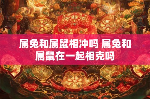 属兔和属鼠相冲吗 属兔和属鼠在一起相克吗