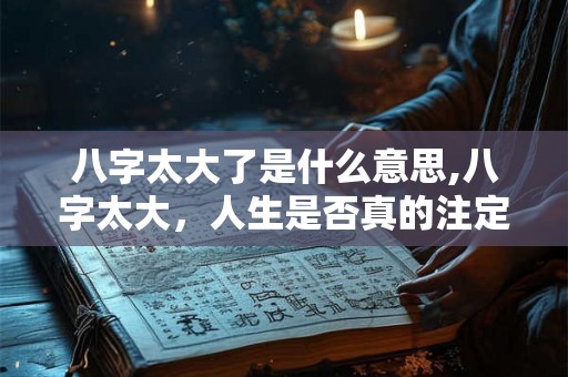 八字太大了是什么意思,八字太大，人生是否真的注定？