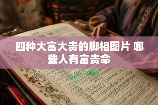 四种大富大贵的脚相图片 哪些人有富贵命