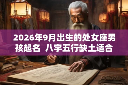 2026年9月出生的处女座男孩起名  八字五行缺土适合什么名字