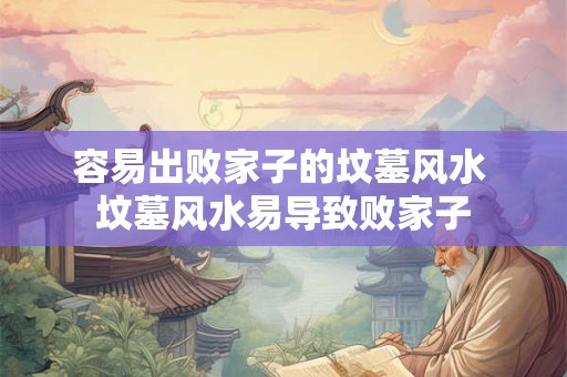 容易出败家子的坟墓风水 坟墓风水易导致败家子