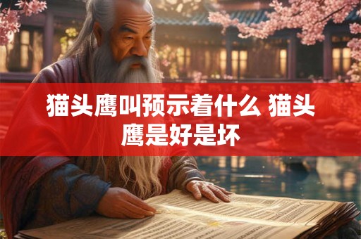 猫头鹰叫预示着什么 猫头鹰是好是坏