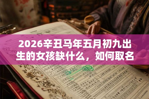 2026辛丑马年五月初九出生的女孩缺什么，如何取名？
