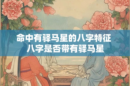 命中有驿马星的八字特征 八字是否带有驿马星