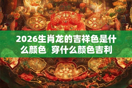 2026生肖龙的吉祥色是什么颜色 穿什么颜色吉利 2026生肖龙的吉祥色是什么颜色 穿什么颜色吉利
