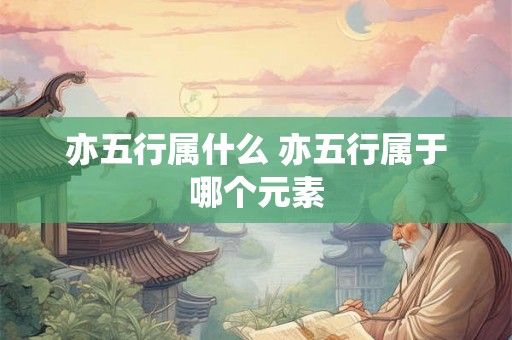亦五行属什么 亦五行属于哪个元素 亦五行属什么 亦五行属于哪个元素