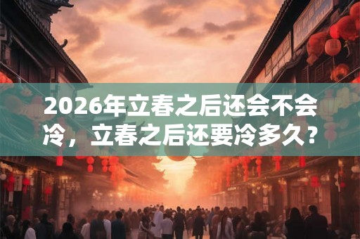 2026年立春之后还会不会冷，立春之后还要冷多久？
