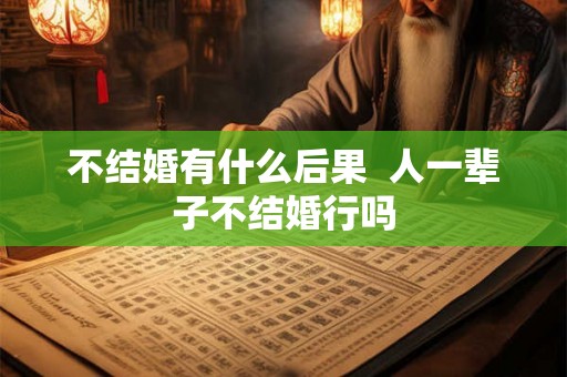 不结婚有什么后果 人一辈子不结婚行吗 不结婚有什么后果 人一辈子不结婚行吗
