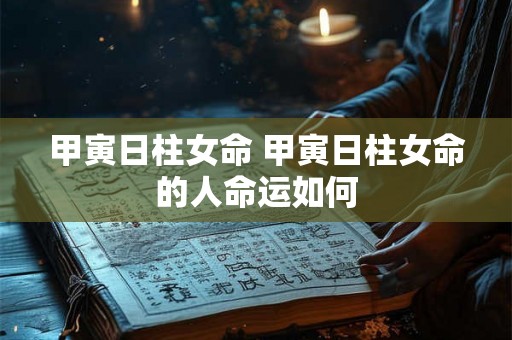 甲寅日柱女命 甲寅日柱女命的人命运如何