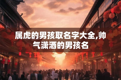 属虎的男孩取名字大全,帅气潇洒的男孩名