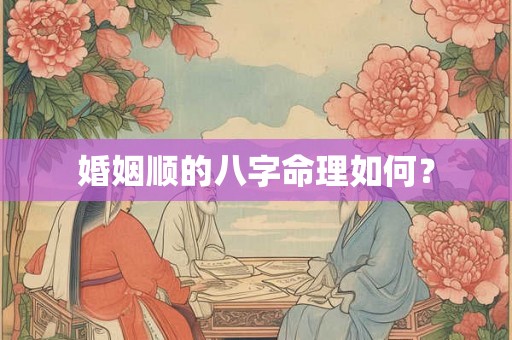 婚姻顺的八字命理如何? 婚姻顺的八字命理如何?
