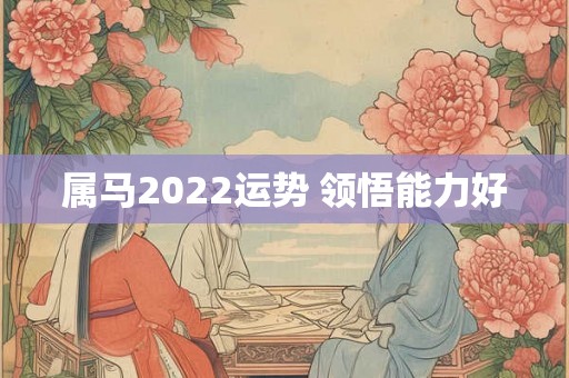 属马2022运势 领悟能力好