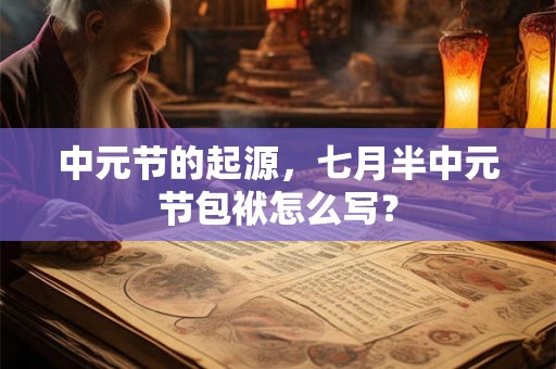 中元节的起源,七月半中元节包袱怎么写? 中元节的起源,七月半中元节包袱怎么写?