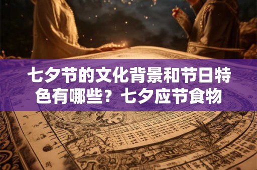 七夕节的文化背景和节日特色有哪些?七夕应节食物 七夕节的文化背景和节日特色有哪些?七夕应节食物