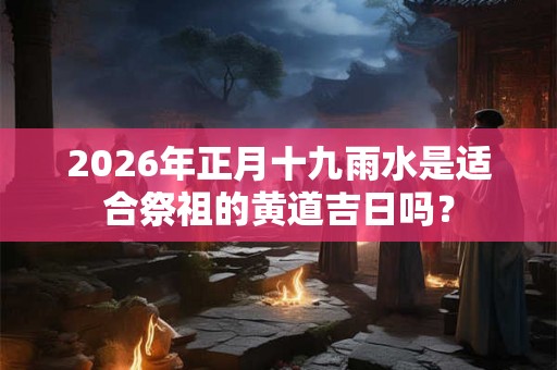 2026年正月十九雨水是适合祭祖的黄道吉日吗？