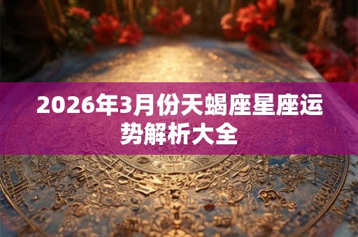 2026年3月份天蝎座星座运势解析大全 2026年3月份天蝎座星座运势解析大全