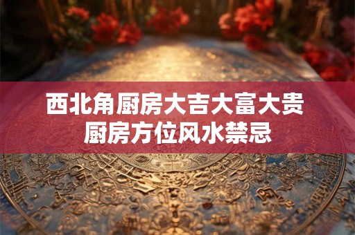西北角厨房大吉大富大贵 厨房方位风水禁忌