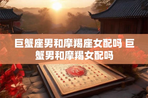 巨蟹座男和摩羯座女配吗 巨蟹男和摩羯女配吗