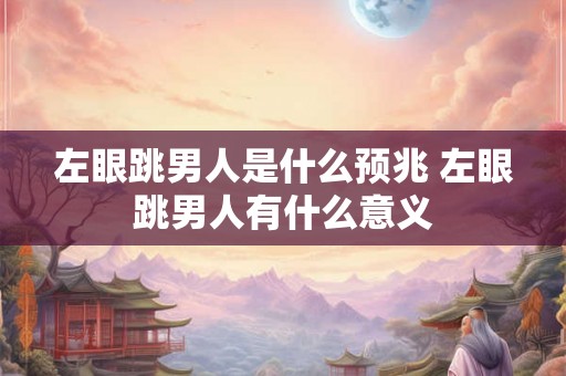左眼跳男人是什么预兆 左眼跳男人有什么意义