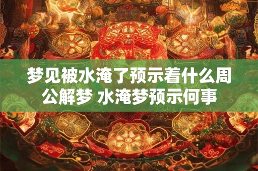 梦见被水淹了预示着什么周公解梦 水淹梦预示何事