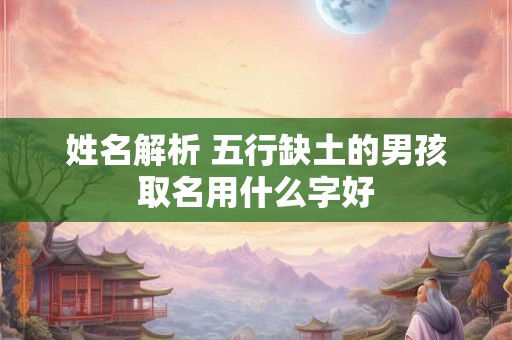 姓名解析 五行缺土的男孩取名用什么字好 姓名解析 五行缺土的男孩取名用什么字好