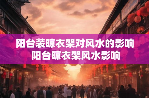 阳台装晾衣架对风水的影响 阳台晾衣架风水影响