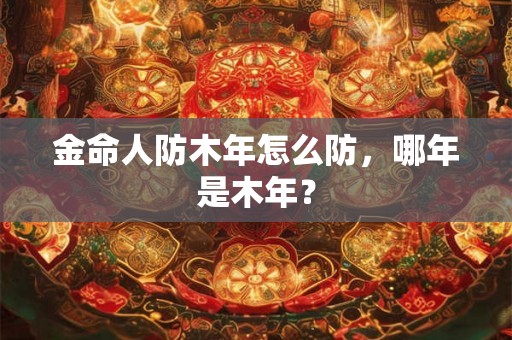 金命人防木年怎么防，哪年是木年？