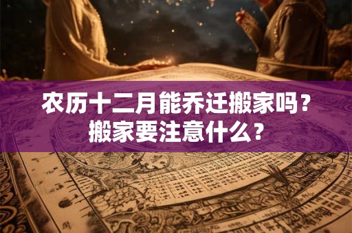 农历十二月能乔迁搬家吗？搬家要注意什么？