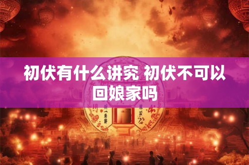 初伏有什么讲究 初伏不可以回娘家吗 初伏有什么讲究 初伏不可以回娘家吗