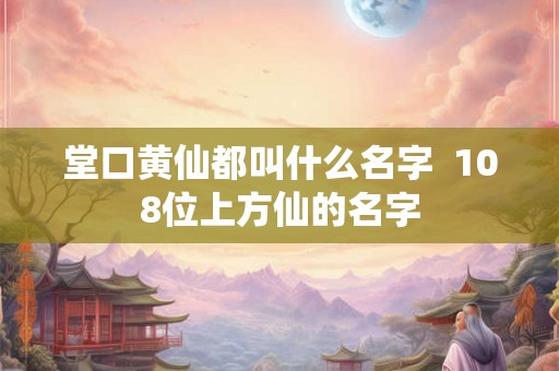 堂口黄仙都叫什么名字  108位上方仙的名字