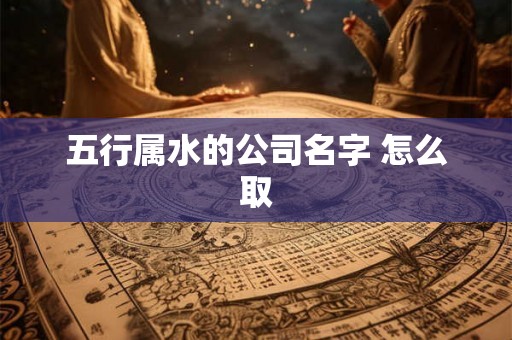 五行属水的公司名字 怎么取