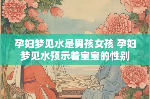 孕妇梦见水是男孩女孩 孕妇梦见水预示着宝宝的性别
